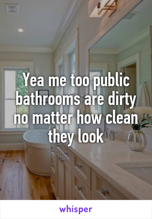 Yea me too public bathrooms are dirty no matter how clean they look