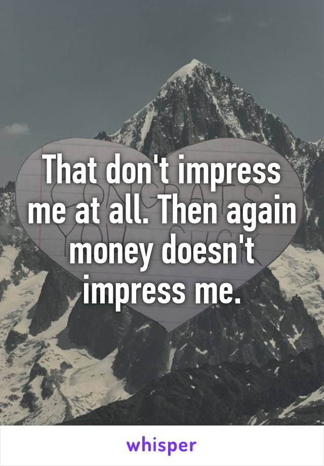 That don't impress me at all. Then again money doesn't impress me.