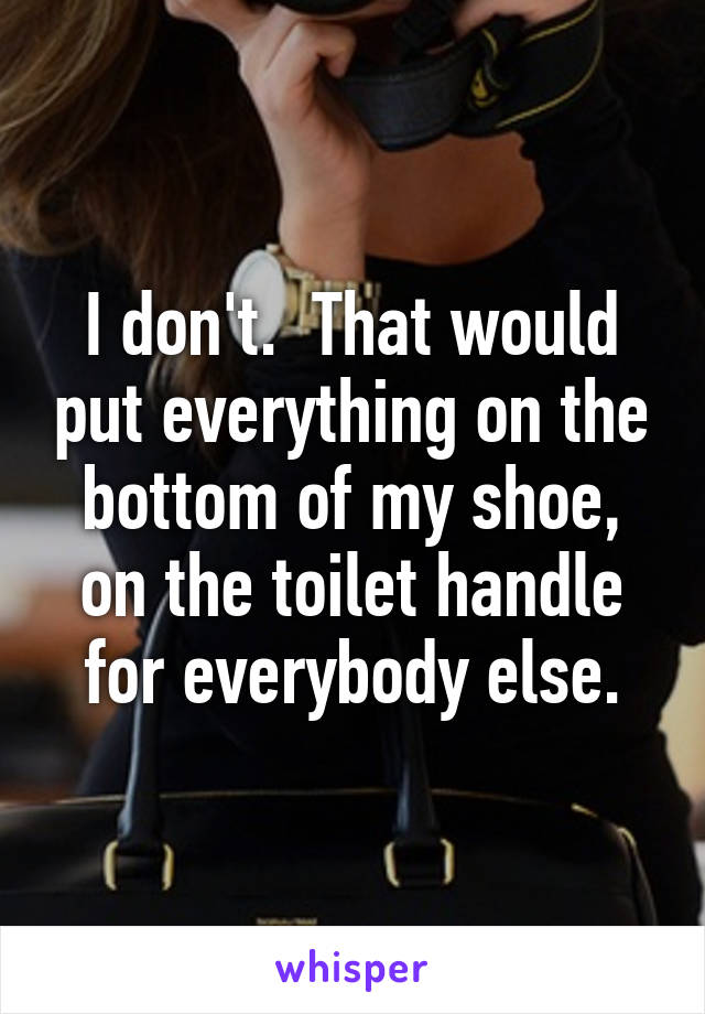 I don't.  That would put everything on the bottom of my shoe, on the toilet handle for everybody else.