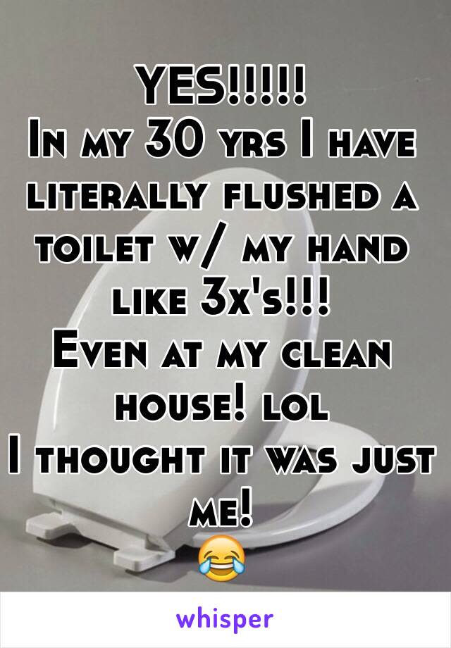 YES!!!!!
In my 30 yrs I have literally flushed a toilet w/ my hand like 3x's!!! 
Even at my clean house! lol
I thought it was just me!
😂