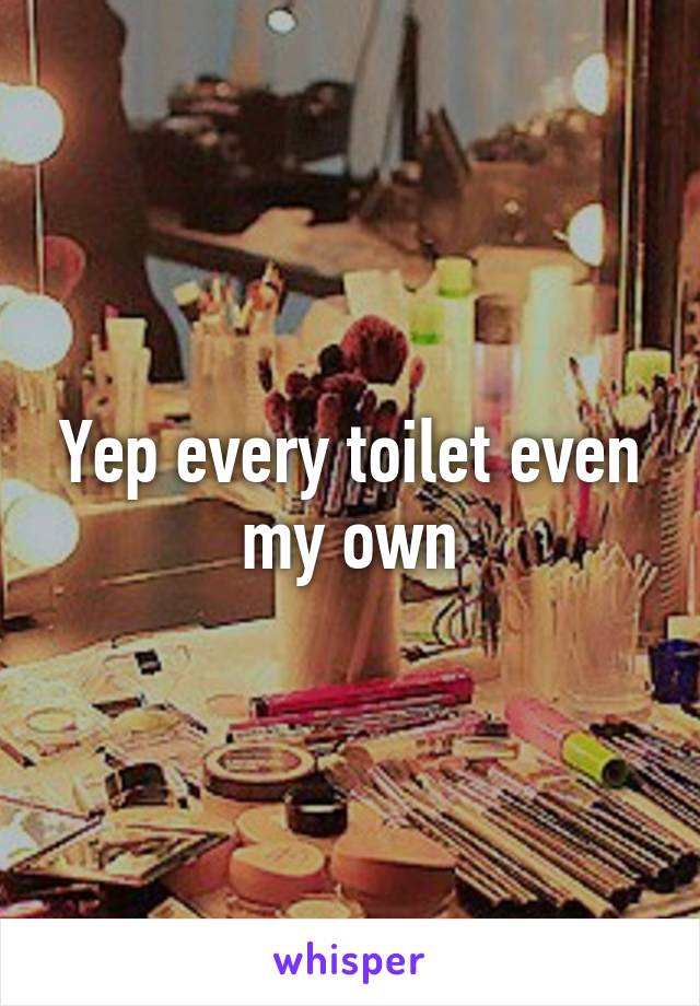 Yep every toilet even my own