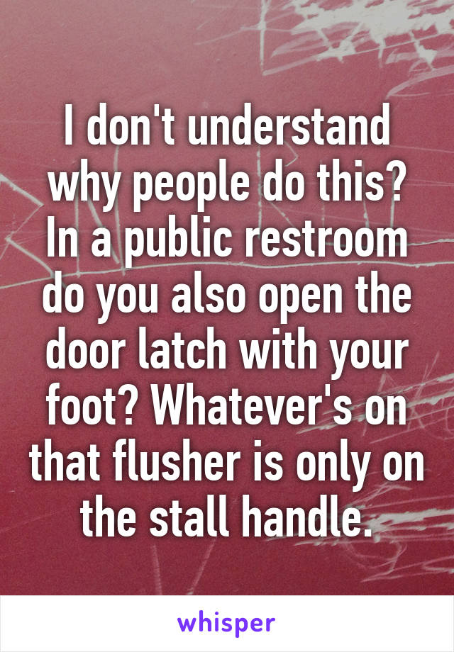 I don't understand why people do this? In a public restroom do you also open the door latch with your foot? Whatever's on that flusher is only on the stall handle.