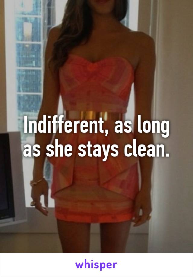 Indifferent, as long as she stays clean.