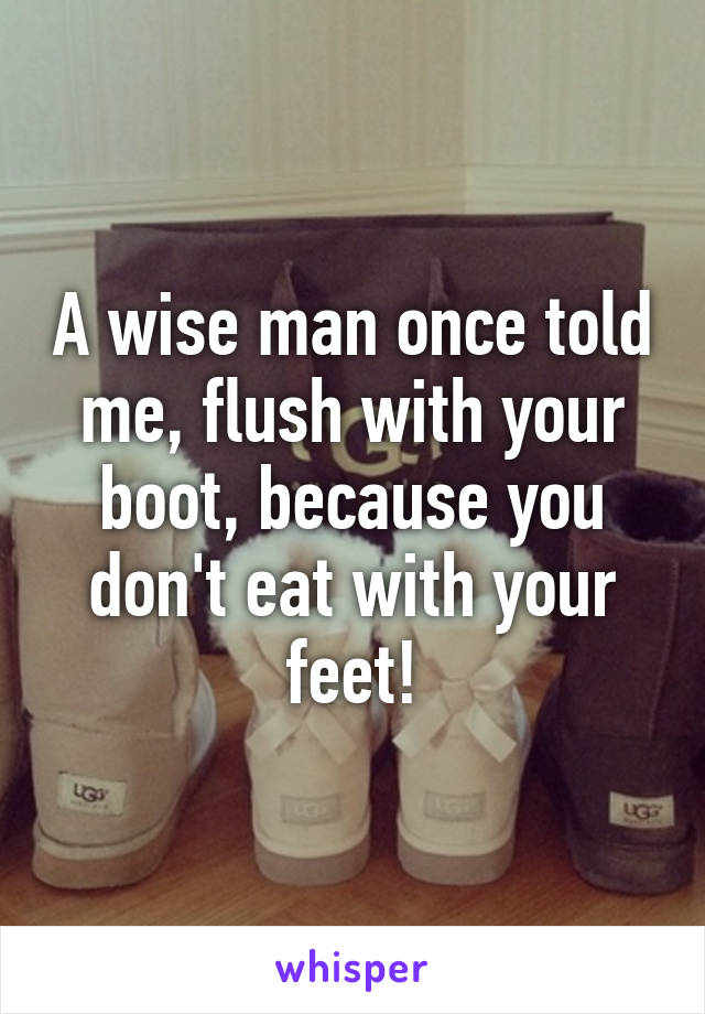 A wise man once told me, flush with your boot, because you don't eat with your feet!