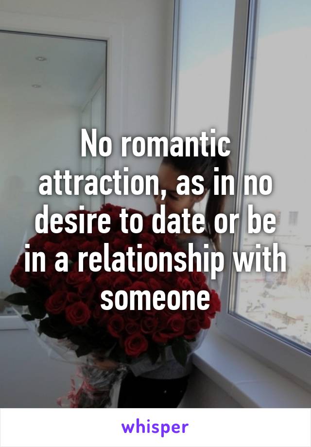 No romantic attraction, as in no desire to date or be in a relationship with someone