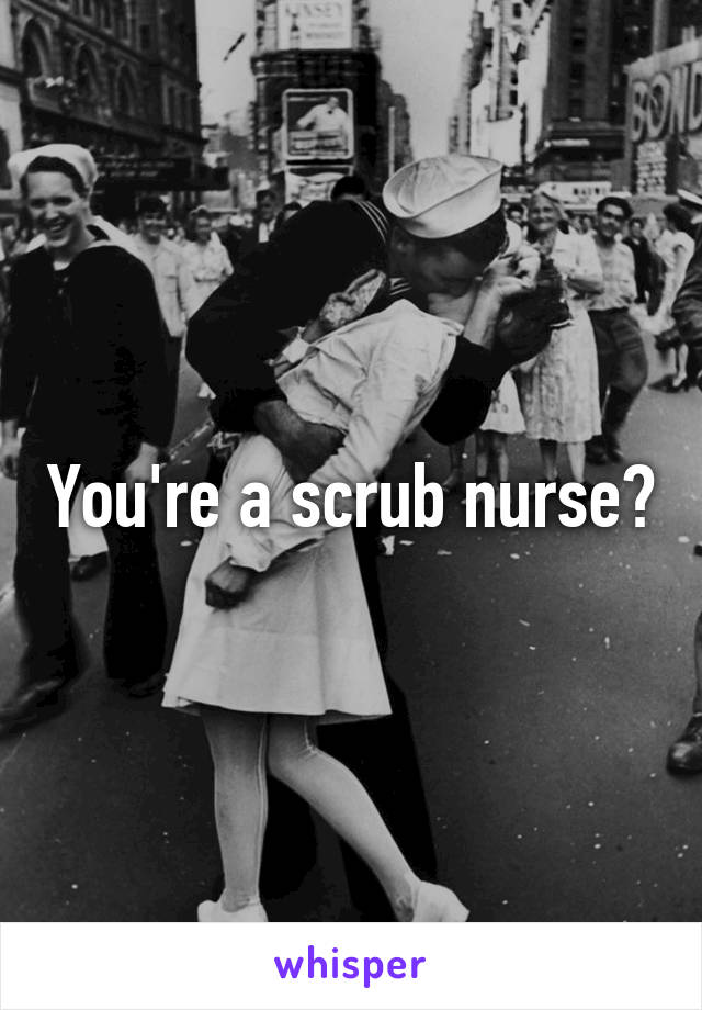 You're a scrub nurse?