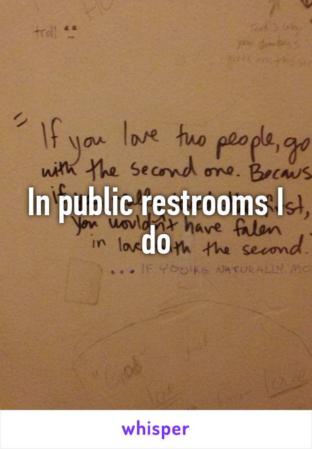 In public restrooms I do