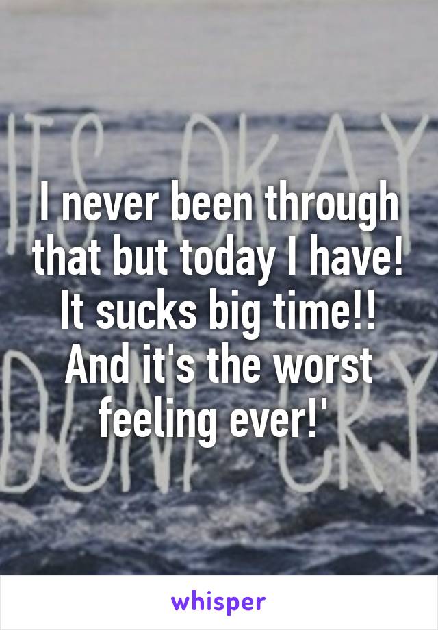 I never been through that but today I have! It sucks big time!! And it's the worst feeling ever!' 