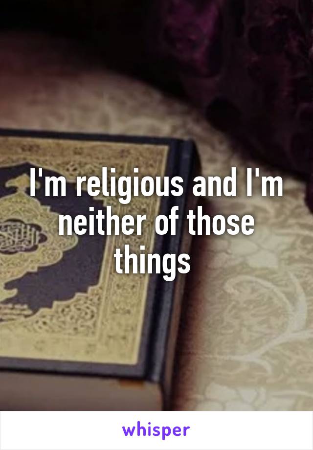 I'm religious and I'm neither of those things 