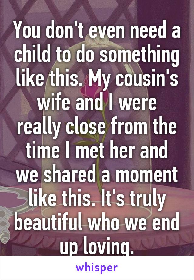 You don't even need a child to do something like this. My cousin's wife and I were really close from the time I met her and we shared a moment like this. It's truly beautiful who we end up loving.