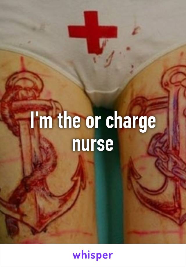 I'm the or charge nurse