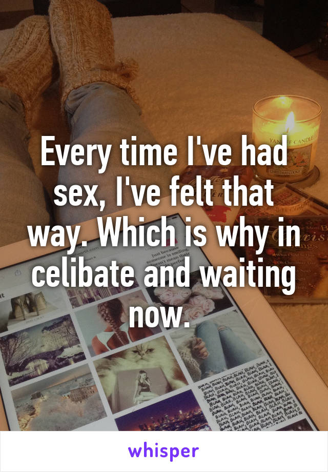 Every time I've had sex, I've felt that way. Which is why in celibate and waiting now. 