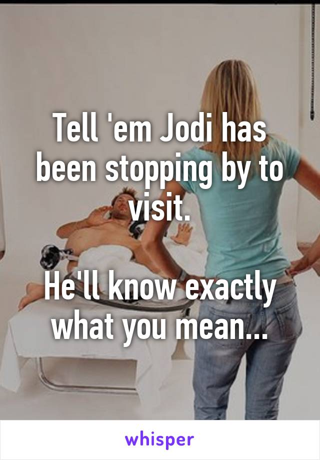 Tell 'em Jodi has been stopping by to visit.

He'll know exactly what you mean...