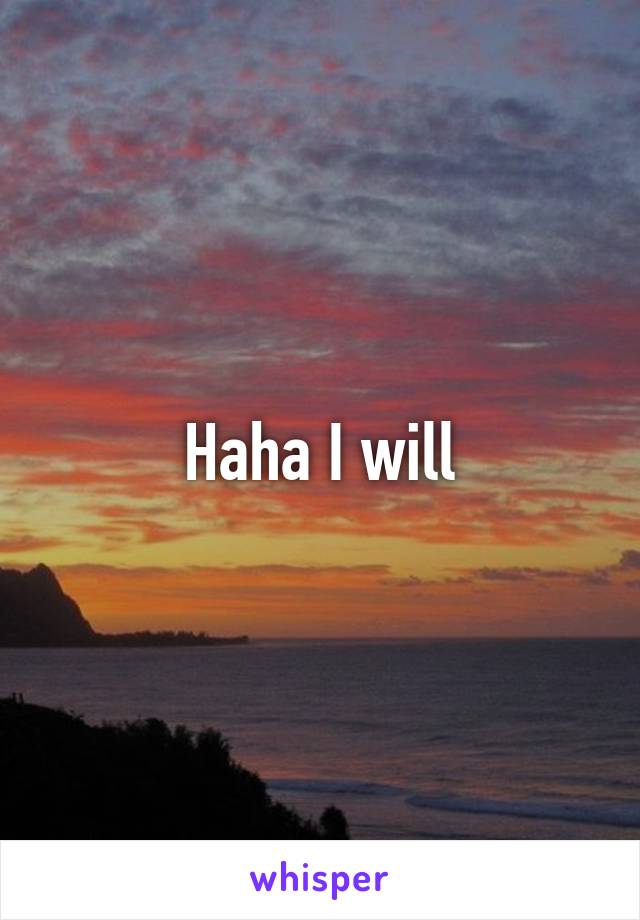 Haha I will