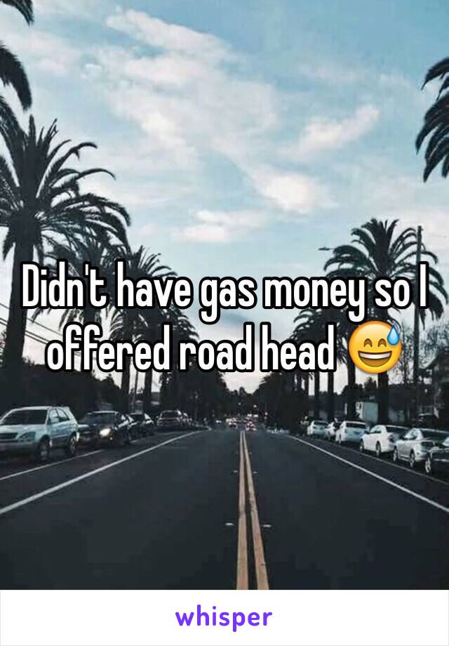 Didn't have gas money so I offered road head 😅 