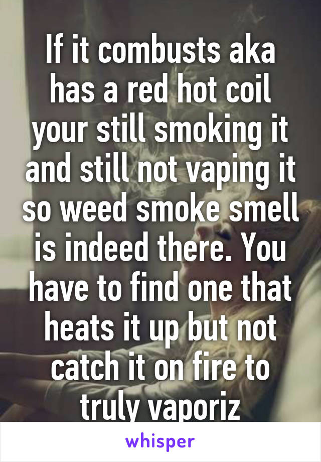 If it combusts aka has a red hot coil your still smoking it and still not vaping it so weed smoke smell is indeed there. You have to find one that heats it up but not catch it on fire to truly vaporiz