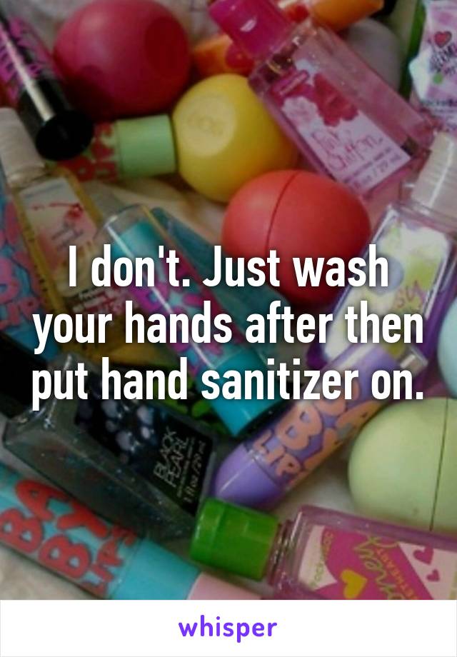 I don't. Just wash your hands after then put hand sanitizer on.