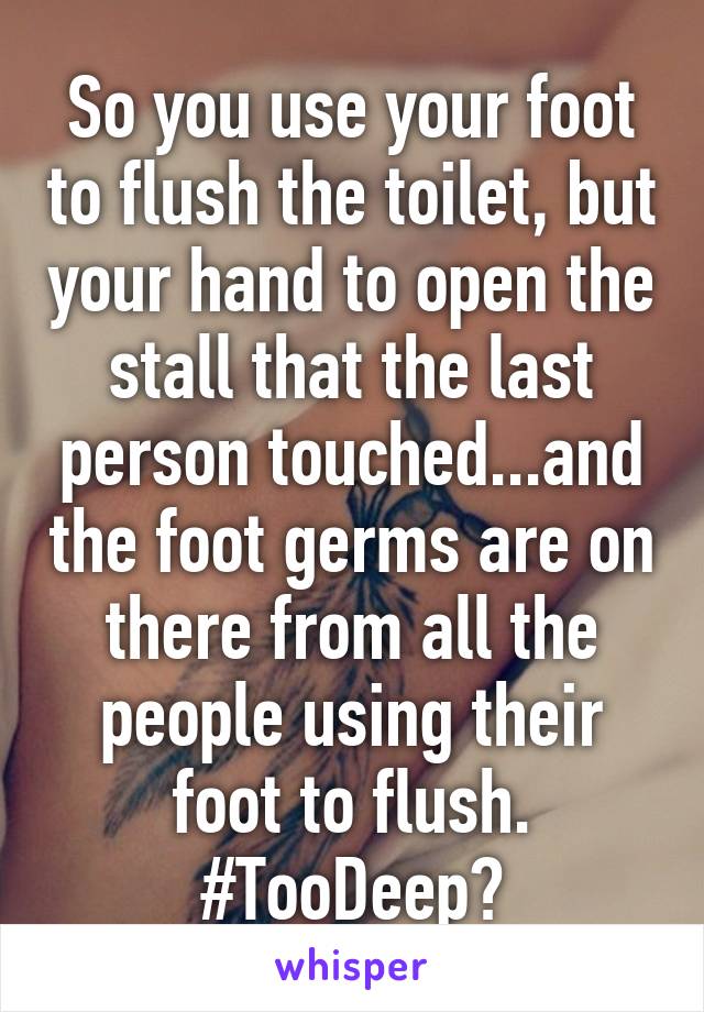 So you use your foot to flush the toilet, but your hand to open the stall that the last person touched...and the foot germs are on there from all the people using their foot to flush. #TooDeep?