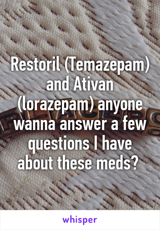 Restoril (Temazepam) and Ativan (lorazepam) anyone wanna answer a few questions I have about these meds? 