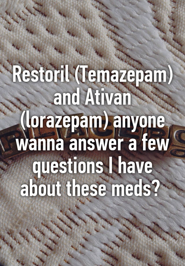 Restoril (Temazepam) and Ativan (lorazepam) anyone wanna answer a few questions I have about these meds? 