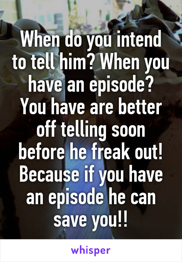 When do you intend to tell him? When you have an episode?
You have are better off telling soon before he freak out! Because if you have an episode he can save you!!