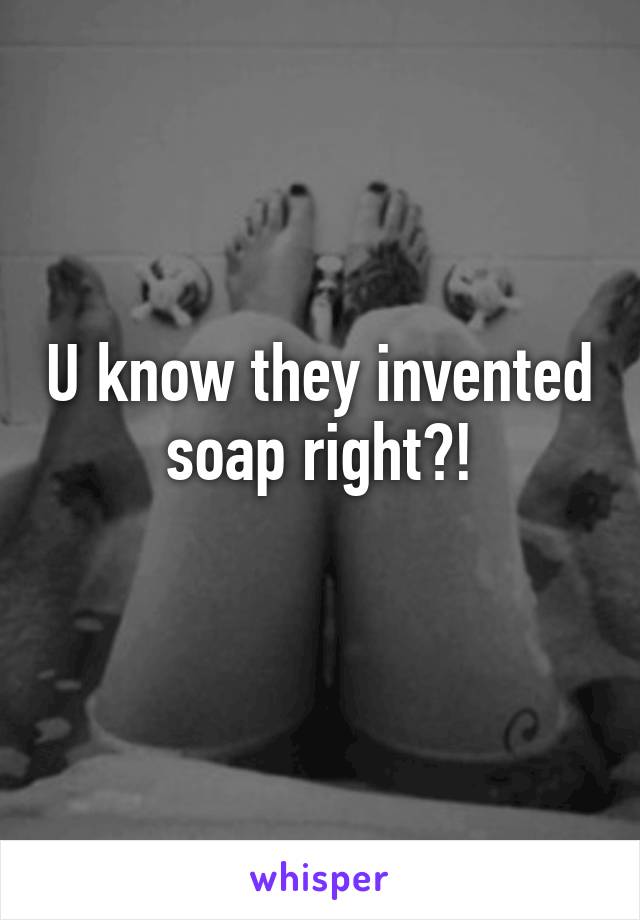 U know they invented soap right?!
