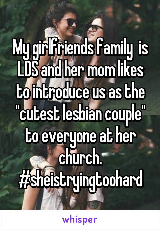 My girlfriends family  is LDS and her mom likes to introduce us as the "cutest lesbian couple" to everyone at her church. #sheistryingtoohard