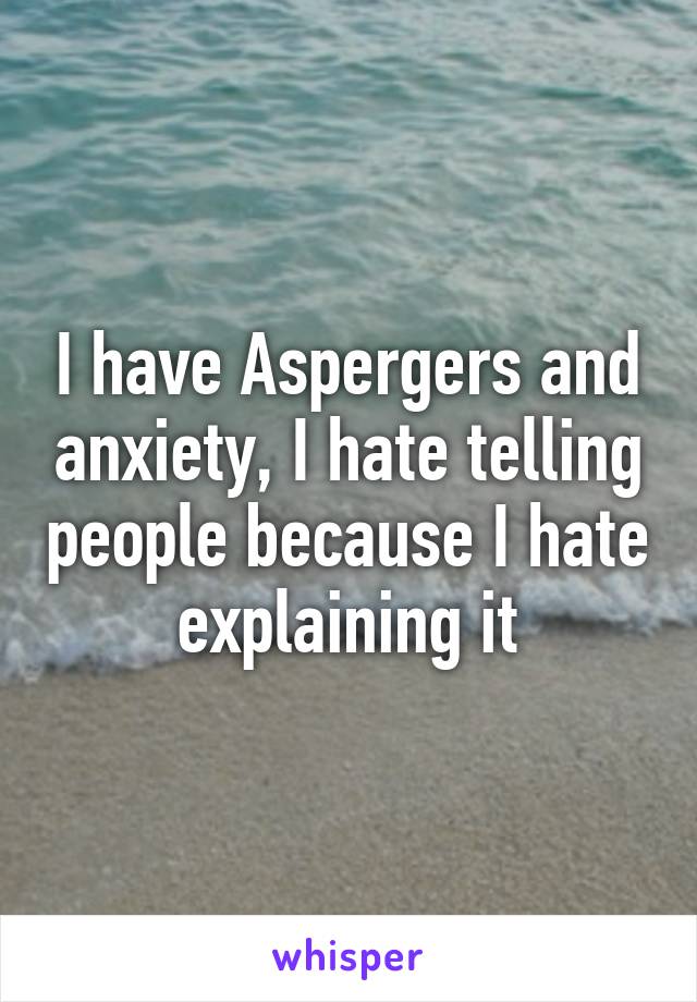 I have Aspergers and anxiety, I hate telling people because I hate explaining it