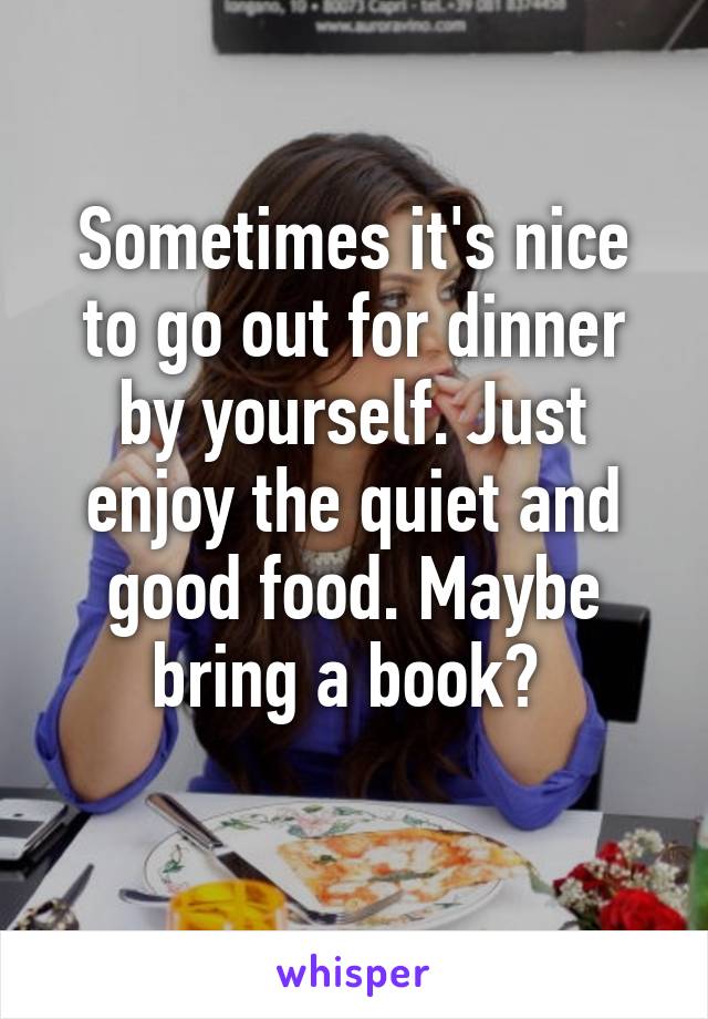 Sometimes it's nice to go out for dinner by yourself. Just enjoy the quiet and good food. Maybe bring a book? 
