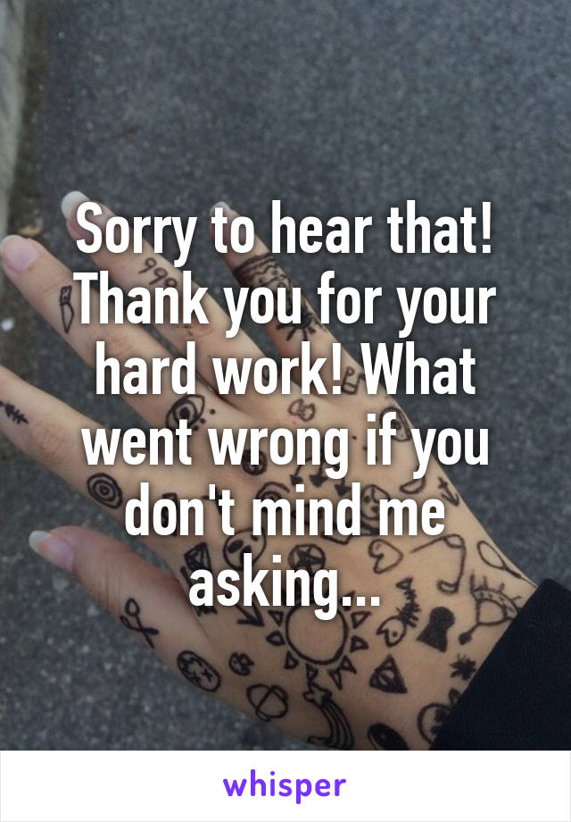 Sorry to hear that! Thank you for your hard work! What went wrong if you don't mind me asking...