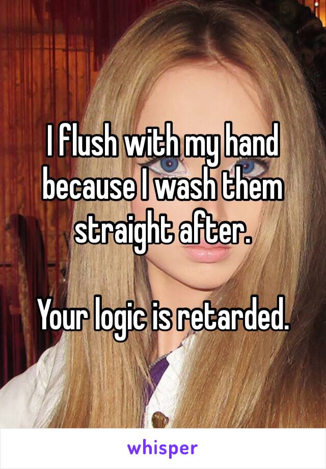 I flush with my hand because I wash them straight after. 

Your logic is retarded. 