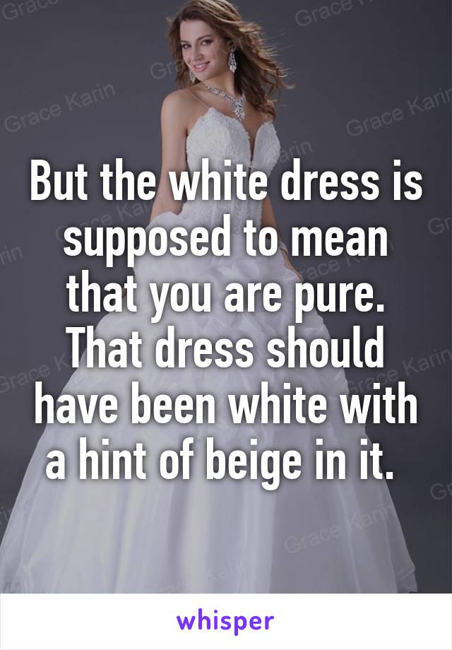 But the white dress is supposed to mean that you are pure. That dress should have been white with a hint of beige in it. 