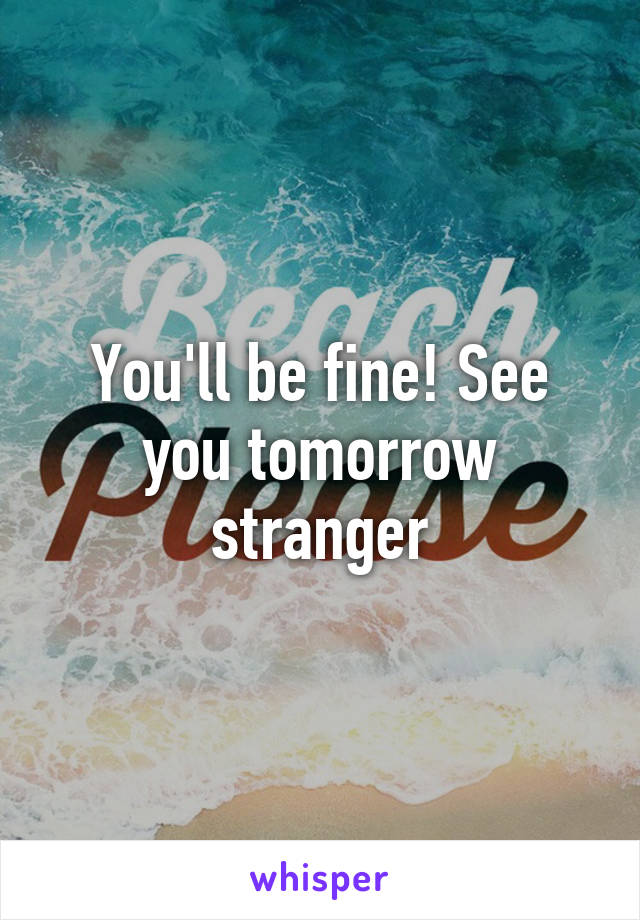 You'll be fine! See you tomorrow stranger