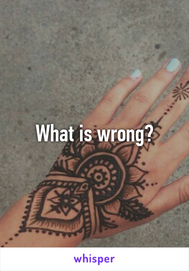 What is wrong?