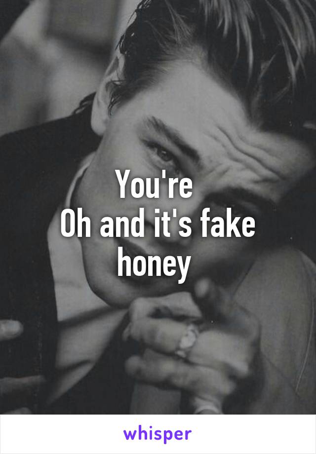 You're 
Oh and it's fake honey 