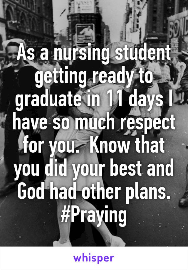 As a nursing student getting ready to graduate in 11 days I have so much respect for you.  Know that you did your best and God had other plans. #Praying