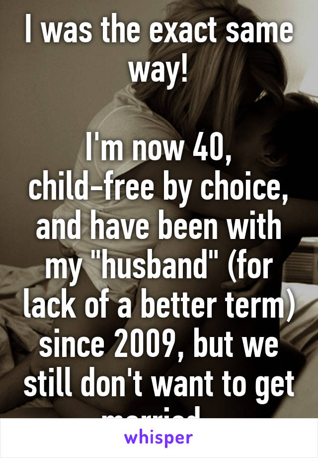 I was the exact same way!

I'm now 40, child-free by choice, and have been with my "husband" (for lack of a better term) since 2009, but we still don't want to get married. 