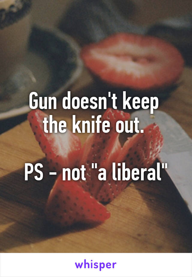 Gun doesn't keep 
the knife out. 

PS - not "a liberal"