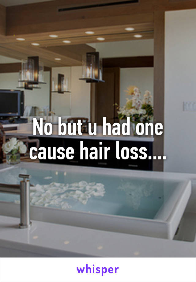 No but u had one cause hair loss....