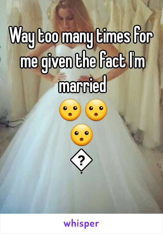 Way too many times for me given the fact I'm married 😮😮😮😮