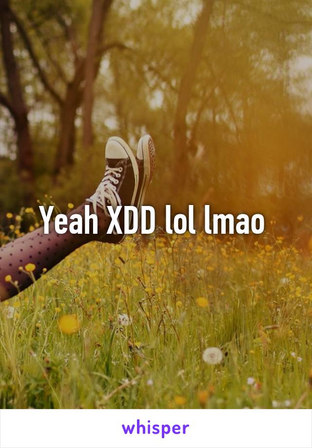 Yeah XDD lol lmao 