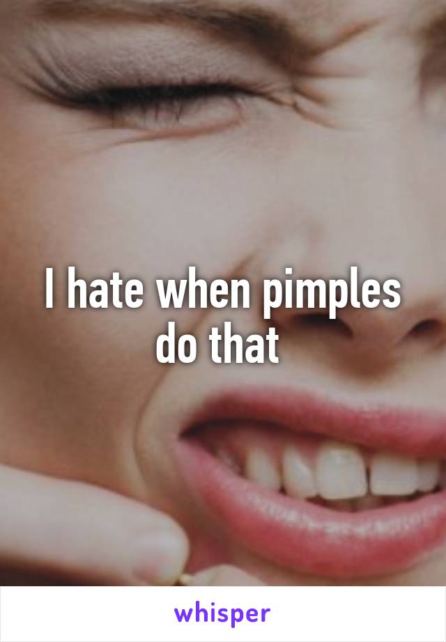 I hate when pimples do that 