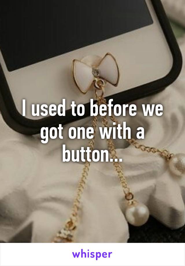 I used to before we got one with a button...