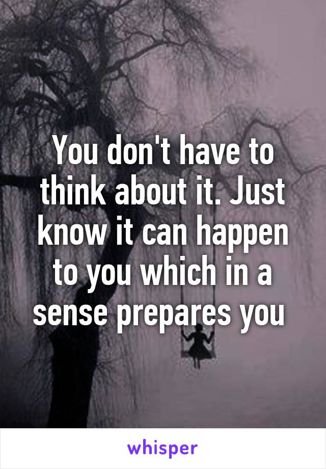 You don't have to think about it. Just know it can happen to you which in a sense prepares you 