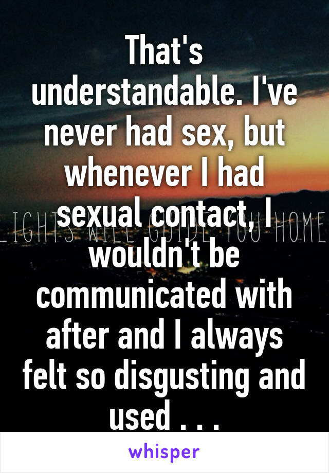 That's understandable. I've never had sex, but whenever I had sexual contact, I wouldn't be communicated with after and I always felt so disgusting and used . . .