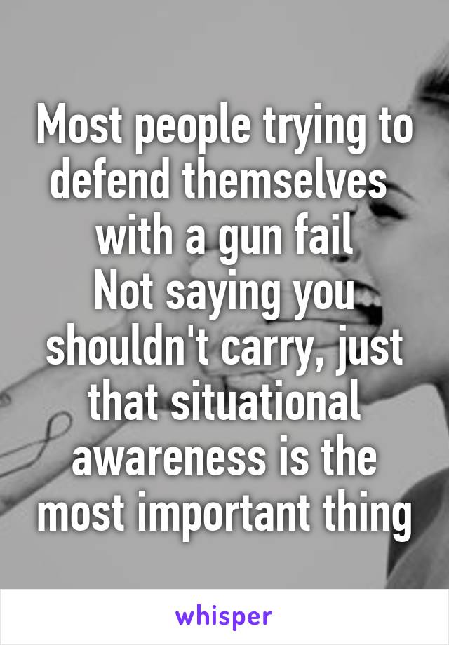 Most people trying to defend themselves 
with a gun fail
Not saying you shouldn't carry, just that situational awareness is the most important thing