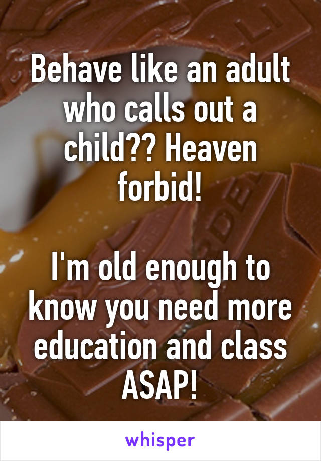 Behave like an adult who calls out a child?? Heaven forbid!

I'm old enough to know you need more education and class ASAP!