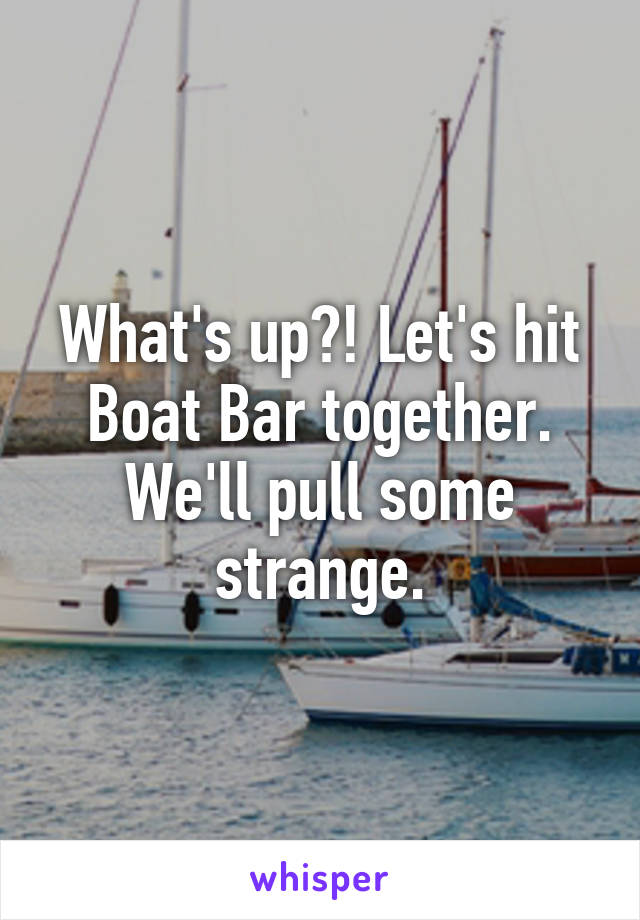 What's up?! Let's hit Boat Bar together. We'll pull some strange.