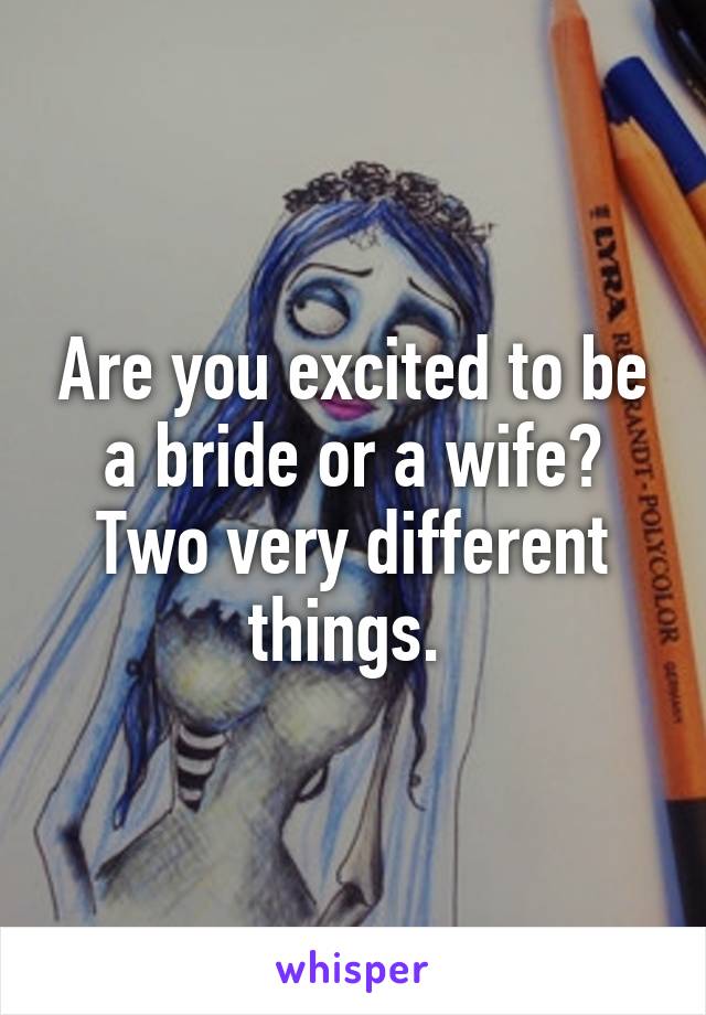 Are you excited to be a bride or a wife? Two very different things. 