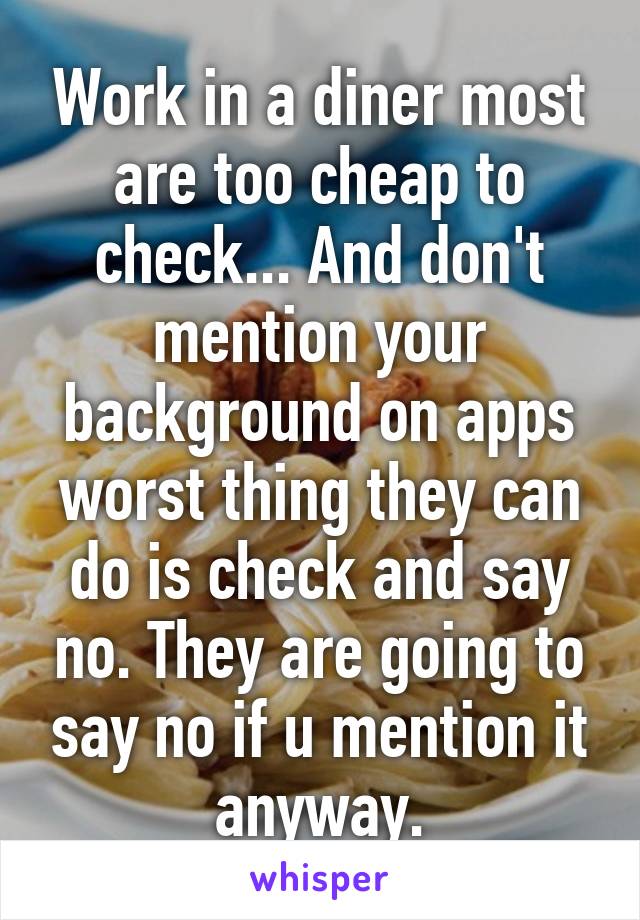 Work in a diner most are too cheap to check... And don't mention your background on apps worst thing they can do is check and say no. They are going to say no if u mention it anyway.